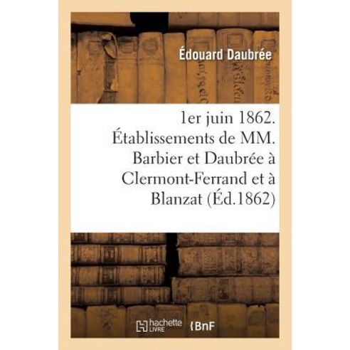 1er Juin 1862. Etablissements de MM. Barbier Et Daubree a Clermont-Ferrand Et a Blanzat Puy-de-Dome = ..., Hachette Livre Bnf