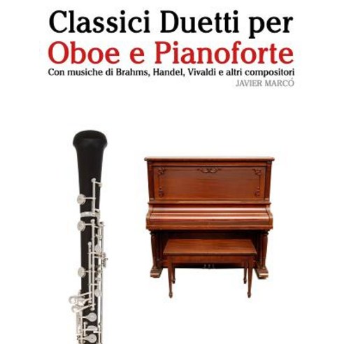 Classici Duetti Per Oboe E Pianoforte: Facile Oboe! Con Musiche Di Brahms Handel Vivaldi E Altri Com..., Createspace Independent Publishing Platform