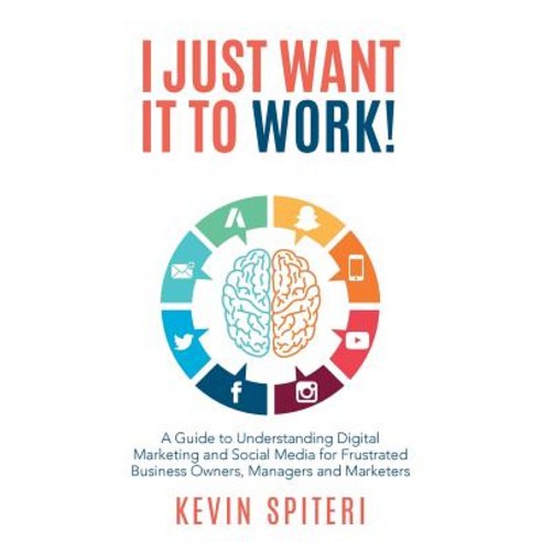 I Just Want It to Work!: A Guide to Understanding Digital Marketing and Social Media for Frustrated Bu..., Michael Hanrahan Publishing