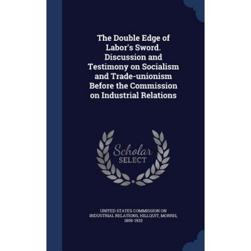 The Double Edge of Labor''s Sword. Discussion and Testimony on Socialism and Trade-Unionism Before the ..., Sagwan Press