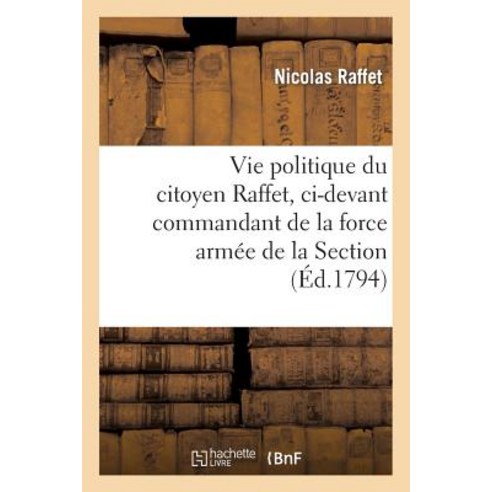 Vie Politique Du Citoyen Raffet CI-Devant Commandant de La Force Armee de La Section de La Butte: Aux..., Hachette Livre Bnf