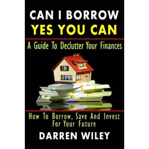 Can I Borrow Yes You Can - A Guide to Declutter Your Finances: How to Borrow Save and Invest for Your..., Createspace Independent Publishing Platform