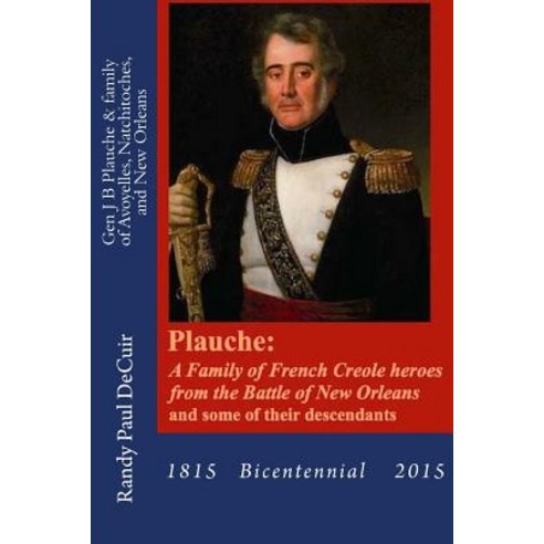 Plauche: A Family of French Creole Heroes from the Battle of New Orleans: And Some of Their Descendant..., Createspace Independent Publishing Platform