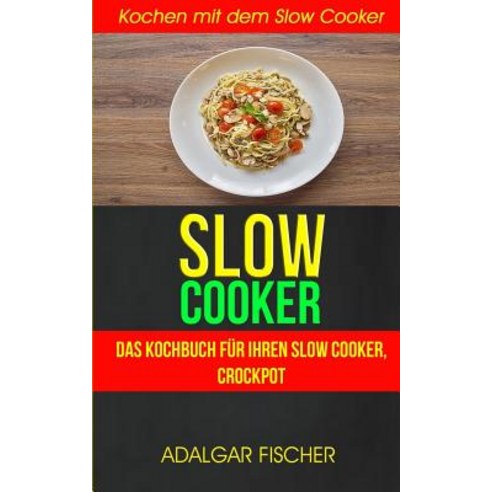 Slow Cooker (Sammlung): Das Kochbuch Fur Ihren Slow Cooker Crockpot: Kochen Mit Dem Slow Cooker: Slow..., Createspace Independent Publishing Platform