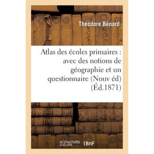 Atlas Des Ecoles Primaires: Avec Des Notions de Geographie Et Un Questionnaire Formant: Une Suite de D..., Hachette Livre Bnf