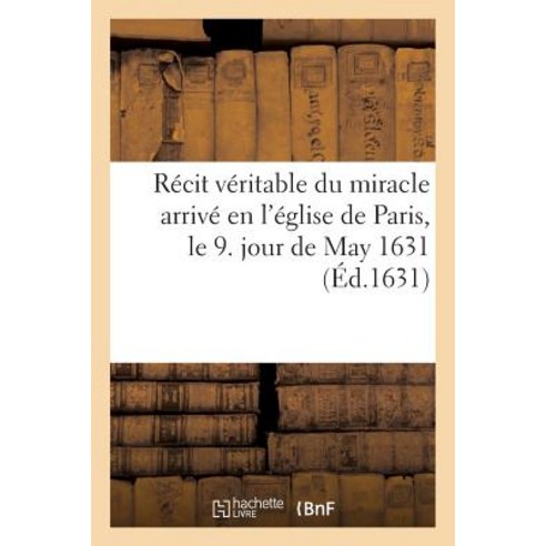 Recit Veritable Du Miracle Arrive En L''Eglise de Paris Le 9. Jour de May 1631 : En La Personne de Mar..., Hachette Livre Bnf