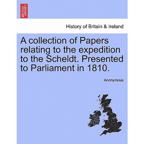 A Collection of Papers Relating to the Expedition to the Scheldt. Presented to Parliament in 1810., British Library, Historical Print Editions