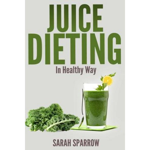 Juice Dieting in Healthy Way: A Guidebook to Help You Lose Weight Get Energy Boost and Perform Body D..., Createspace