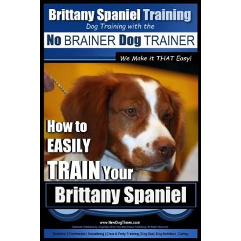 Brittany Spaniel Training Dog Training with the No Brainer Dog Trainer We Make It That Easy!: How to E..., Createspace Independent Publishing Platform