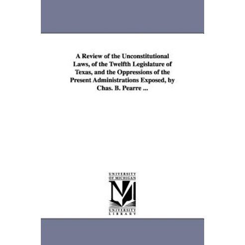 A Review of the Unconstitutional Laws of the Twelfth Legislature of Texas and the Oppressions of the..., University of Michigan Library