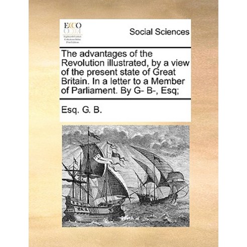 The Advantages of the Revolution Illustrated by a View of the Present State of Great Britain. in a Le..., Gale Ecco, Print Editions