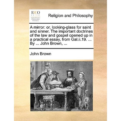 A Mirror: Or Looking-Glass for Saint and Sinner. the Important Doctrines of the Law and Gospel Opened..., Gale Ecco, Print Editions