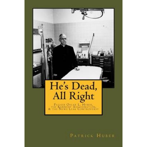 He''s Dead All Right!: Father Oscar L. Huber the Kennedy Assassination and the News Leak Controversy, Createspace Independent Publishing Platform