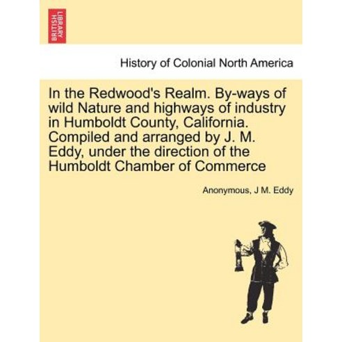 In the Redwood''s Realm. By-Ways of Wild Nature and Highways of Industry in Humboldt County California..., British Library, Historical Print Editions