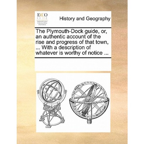 The Plymouth-Dock Guide Or an Authentic Account of the Rise and Progress of That Town ... with a De..., Gale Ecco, Print Editions