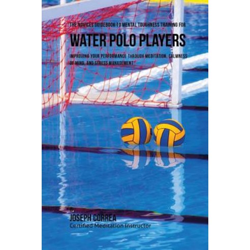 The Novices Guidebook to Mental Toughness for Water Polo Players: Improving Your Performance Through M..., Createspace Independent Publishing Platform
