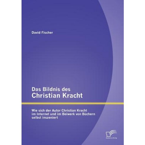 Das Bildnis Des Christian Kracht: Wie Sich Der Autor Christian Kracht Im Internet Und Im Beiwerk Von B..., Diplomica Verlag Gmbh