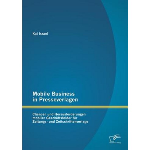 Mobile Business in Presseverlagen: Chancen Und Herausforderungen Mobiler Geschaftsfelder Fur Zeitungs-..., Diplomica Verlag Gmbh