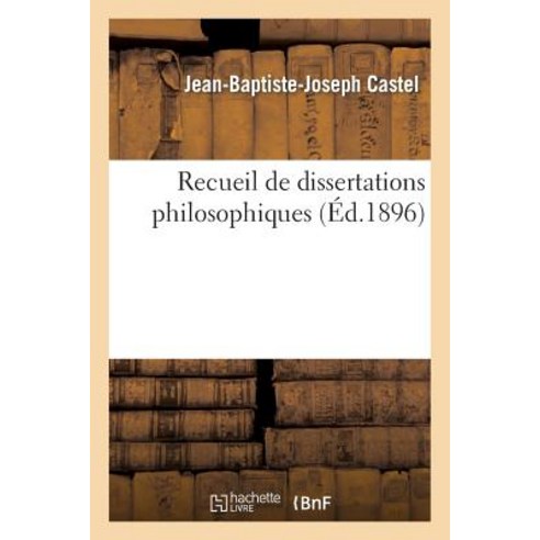 Recueil de Dissertations Philosophiques: Textes Donnes Au Baccalaureat (Sorbonne Et Province): Suivi..., Hachette Livre - Bnf
