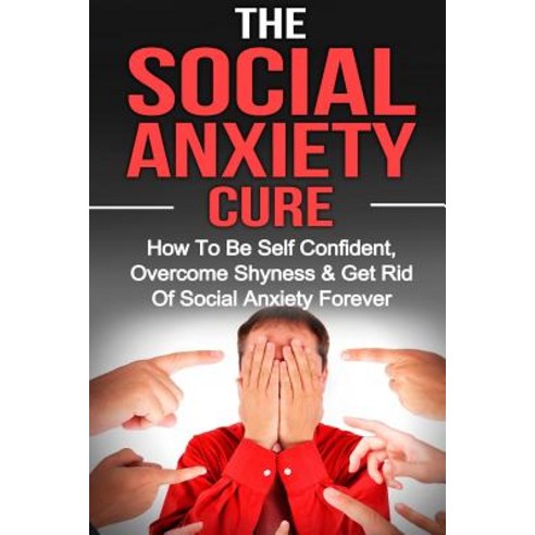 Social Anxiety: The Social Anxiety Cure: How to Be Self Confident Overcome Shyness & Get Rid of Socia..., Createspace Independent Publishing Platform
