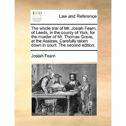 The Whole Trial of Mr. Josiah Fearn of Leeds in the County of York; For the Murder of Mr. Thomas Gra..., Gale Ecco, Print Editions