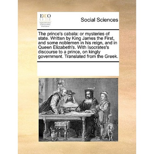 The Prince''s Cabala: Or Mysteries of State. Written by King James the First and Some Noblemen in His ..., Gale Ecco, Print Editions