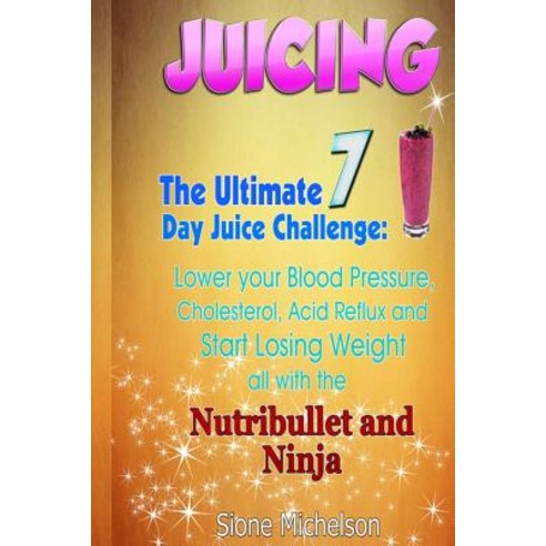 Juicing: The Ultimate 7 Day Juice Challenge: Lower Your Blood Pressure Cholesterol Acid Reflux and S..., Createspace Independent Publishing Platform