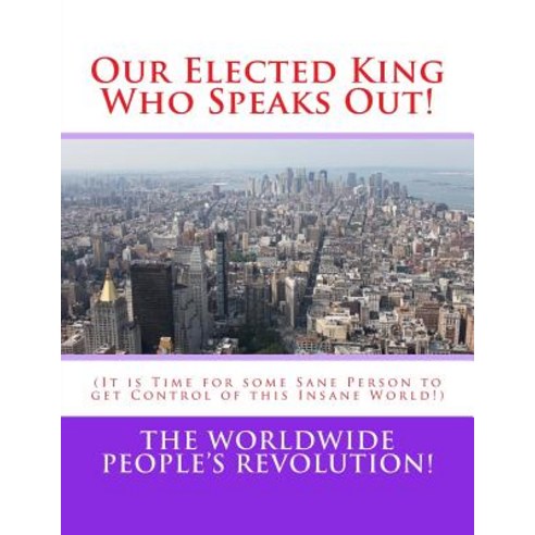 Our Elected King Who Speaks Out!: (It Is Time for Some Sane Person to Get Control of This Insane World..., Createspace Independent Publishing Platform