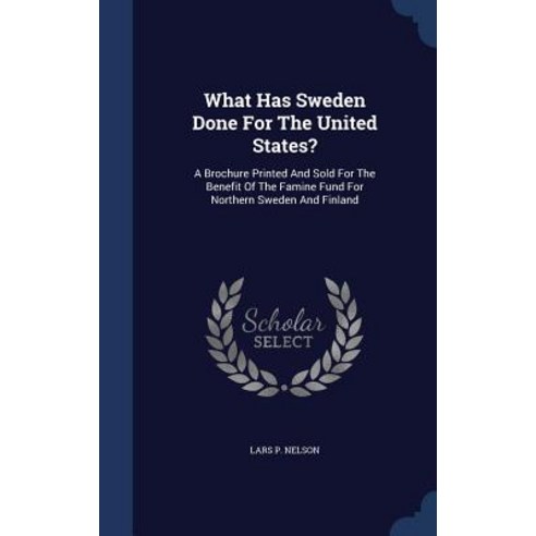 What Has Sweden Done for the United States?: A Brochure Printed and Sold for the Benefit of the Famine..., Sagwan Press