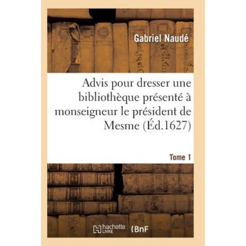 Advis Pour Dresser Une Bibliotheque Presente a Monseigneur Le President de Mesme. Tome 1 = Advis Pour ..., Hachette Livre - Bnf