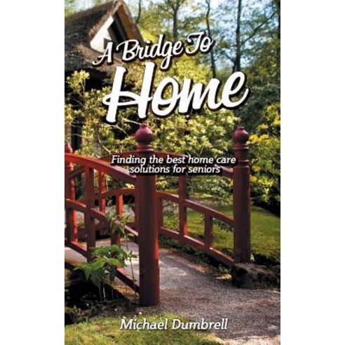 A Bridge to Home: Finding the Best Home Care Solutions for Seniors: Home Health Care in W Florida, Createspace Independent Publishing Platform