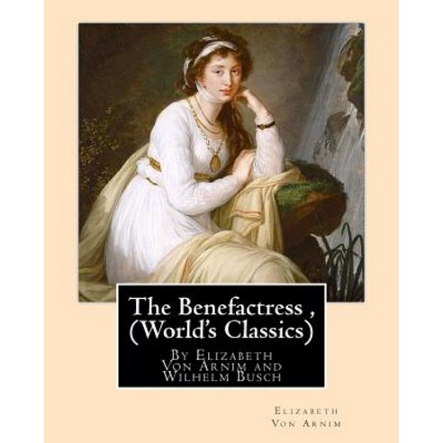 The Benefactress by Elizabeth Von Arnim and Wilhelm Busch (World''s Classics): Heinrich Christian Wilh..., Createspace Independent Publishing Platform