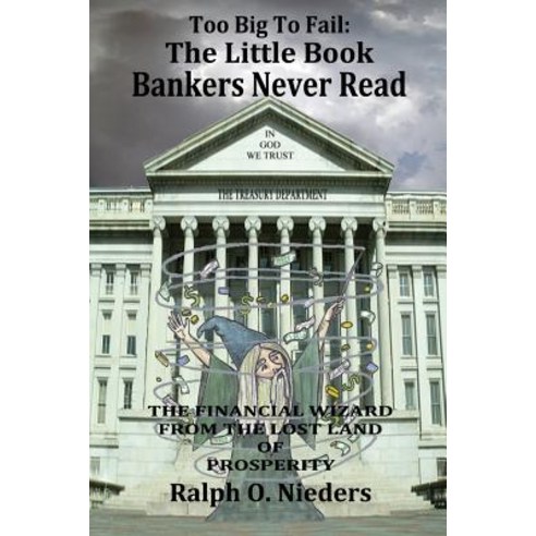 Too Big to Fail: The Little Book Bankers Never Read: The Financial Wizard from the Lost Land of Prospe..., Createspace Independent Publishing Platform