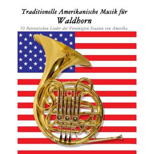Traditionelle Amerikanische Musik Fur Waldhorn: 10 Patriotischen Lieder Der Vereinigten Staaten Von Am..., Createspace Independent Publishing Platform
