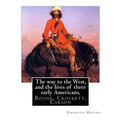 The Way to the West and the Lives of Three Early Americans Boone Crockett : Carson. by Emerson Houg..., Createspace Independent Publishing Platform