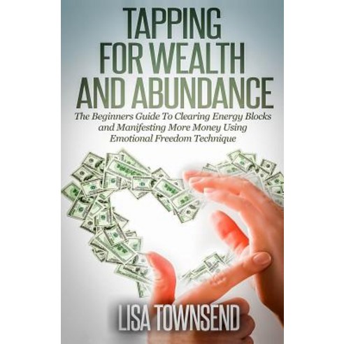 Tapping for Wealth and Abundance: The Beginner''s Guide to Clearing Energy Blocks and Manifesting More ..., Createspace