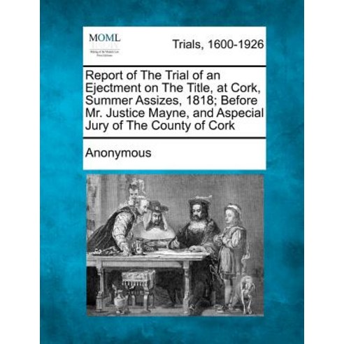 Report of the Trial of an Ejectment on the Title at Cork Summer Assizes 1818; Before Mr. Justice Ma..., Gale Ecco, Making of Modern Law
