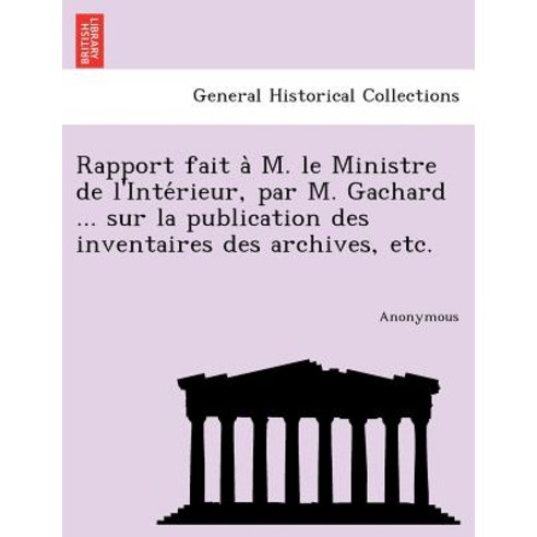 Rapport Fait A M. Le Ministre de L''Inte Rieur Par M. Gachard ... Sur La Publication Des Inventaires D..., British Library, Historical Print Editions