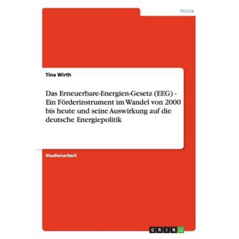 Das Erneuerbare-Energien-Gesetz (Eeg) - Ein Forderinstrument Im Wandel Von 2000 Bis Heute Und Seine Au..., Grin Publishing