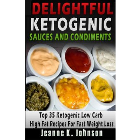 Delightful Ketogenic Sauces and Condiments Recipes: Top 35 Ketogenic Low Carb High Fat Recipes for Fas..., Createspace Independent Publishing Platform