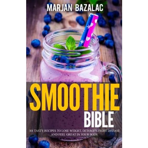 Smoothies Bible: 101 Tasty Recipes to Lose Weight Detoxify Fight Disease and Feel Great in Your Body, Createspace Independent Publishing Platform