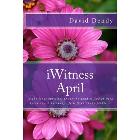 Iwitness April: To Challenge Ourselves to See the Hand of God at Work Every Day in Everyday Life with ..., Createspace Independent Publishing Platform
