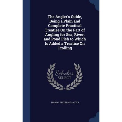 The Angler''s Guide Being a Plain and Complete Practical Treatise on the Part of Angling for Sea Rive..., Sagwan Press
