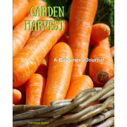 Garden Harvest: A Gardener''s Journal Log Book - Your Planting History to Refer Back to Year After Year..., Createspace Independent Publishing Platform