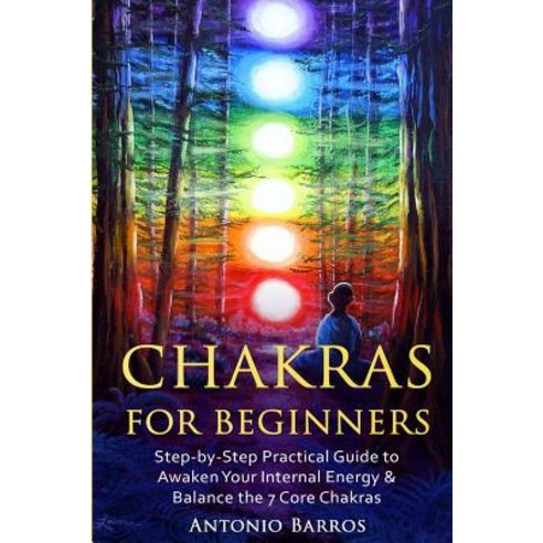 Chakras for Beginners: Step-By-Step Practical Guide to Awaken Your Internal Energy & Balance the 7 Cor..., Createspace Independent Publishing Platform