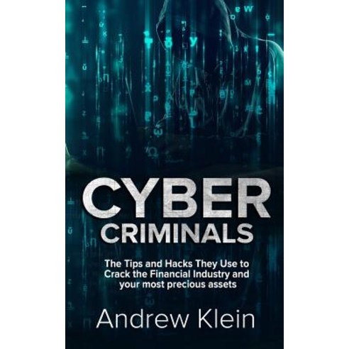 Cyber Criminals: The Tips and Hacks They Use to Crack the Financial Industry and Your Most Precious As..., Createspace Independent Publishing Platform