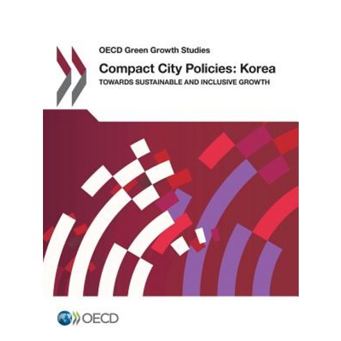 OECD Green Growth Studies Compact City Policies: Korea: Towards Sustainable and Inclusive Growth, Org. for Economic Cooperation & Development