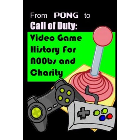 From Pong to Call of Duty: Video Game History for N00bs and Charity: Proceeds Go to Child''s Play, Createspace Independent Publishing Platform