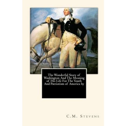 The Wonderful Story of Washington and the Meaning of His Life for the Youth and Patriotism of America ..., Createspace Independent Publishing Platform