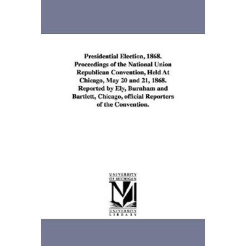 Presidential Election 1868. Proceedings of the National Union Republican Convention Held at Chicago ..., University of Michigan Library